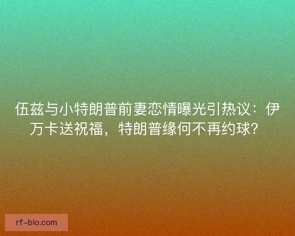 伍兹与小特朗普前妻恋情曝光引热议:伊万卡送祝福,特朗普缘何不再约球? 伍兹与小特朗普前妻恋情曝光引热议:伊万卡送祝福,特朗普缘何不再约球?