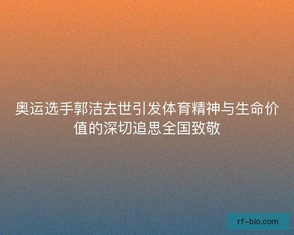 奥运选手郭洁去世引发体育精神与生命价值的深切追思全国致敬