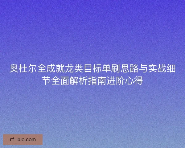 奥杜尔全成就龙类目标单刷思路与实战细节全面解析指南进阶心得