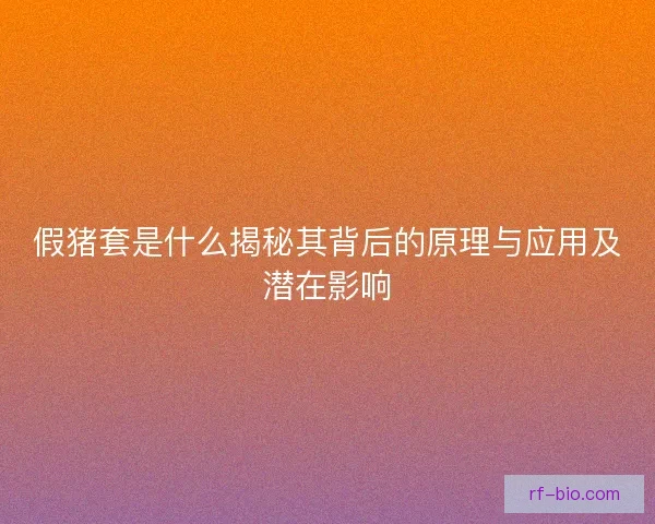 假猪套是什么揭秘其背后的原理与应用及潜在影响 假猪套是什么揭秘其背后的原理与应用及潜在影响
