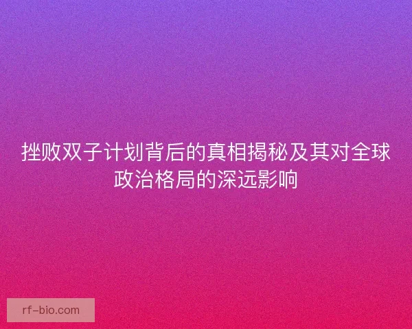 挫败双子计划背后的真相揭秘及其对全球政治格局的深远影响