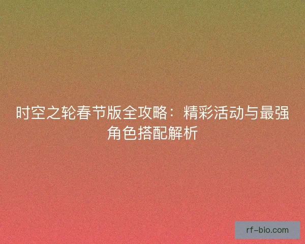 时空之轮春节版全攻略：精彩活动与最强角色搭配解析