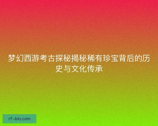 梦幻西游考古探秘揭秘稀有珍宝背后的历史与文化传承