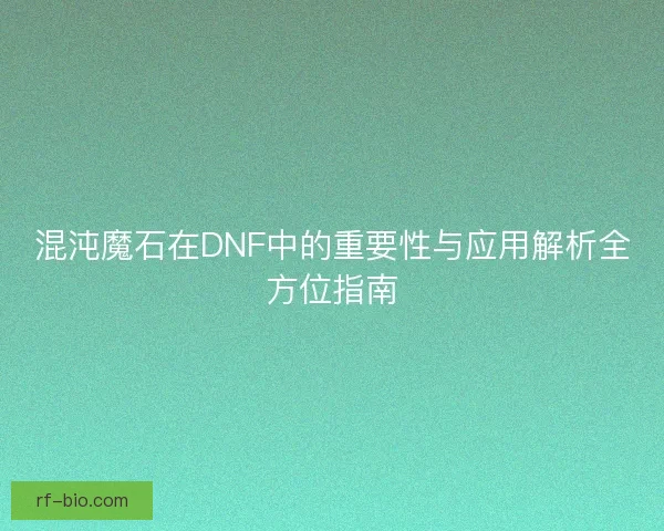 混沌魔石在DNF中的重要性与应用解析全方位指南