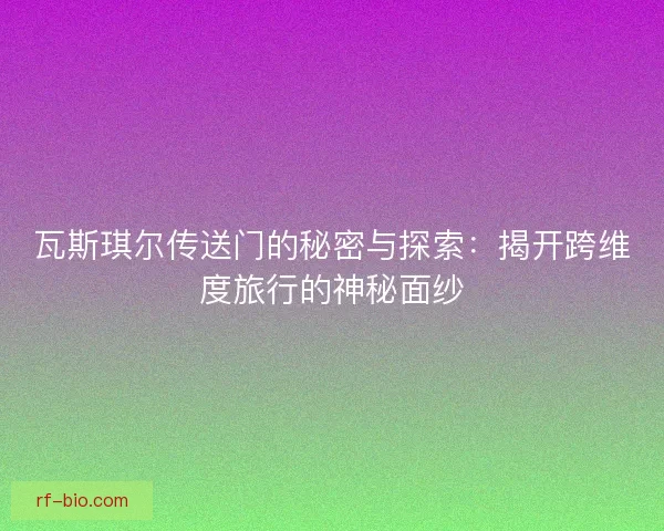 瓦斯琪尔传送门的秘密与探索：揭开跨维度旅行的神秘面纱
