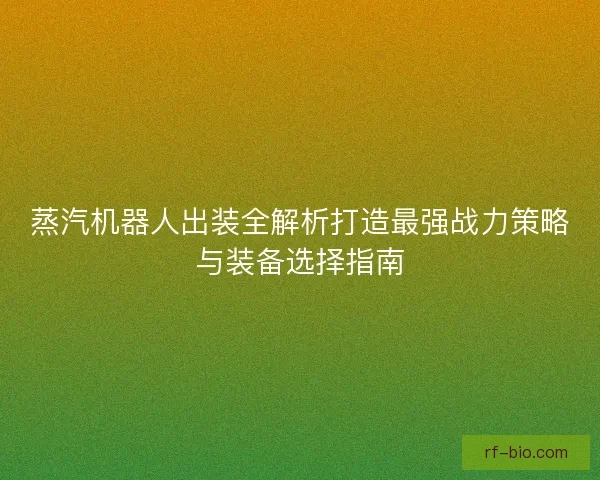 蒸汽机器人出装全解析打造最强战力策略与装备选择指南