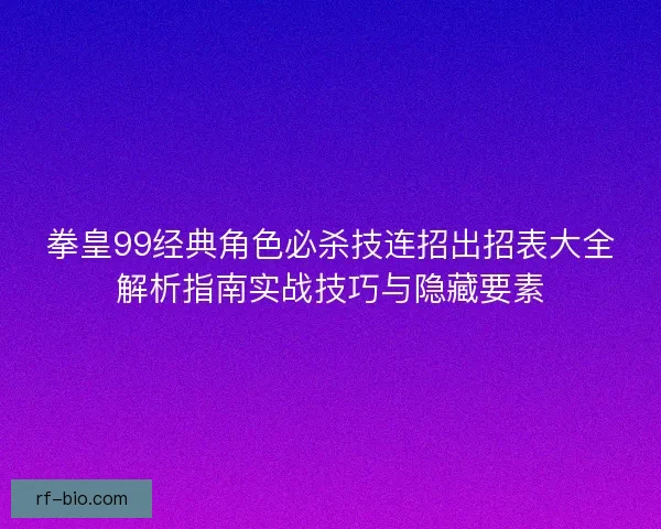 拳皇99经典角色必杀技连招出招表大全解析指南实战技巧与隐藏要素