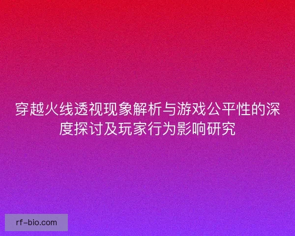 穿越火线透视现象解析与游戏公平性的深度探讨及玩家行为影响研究