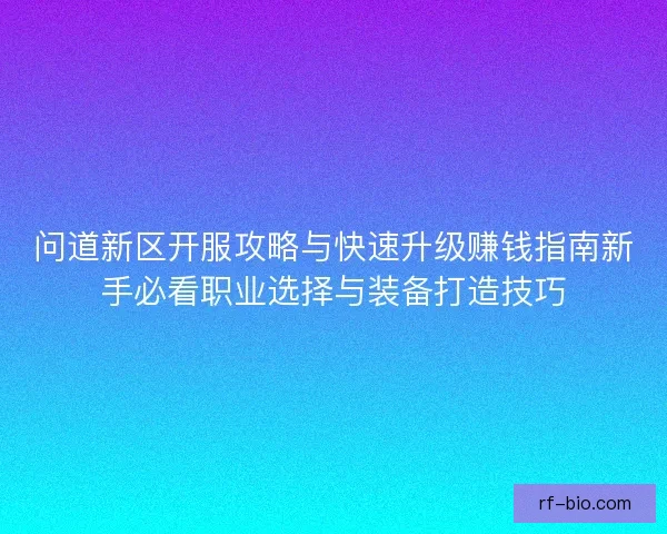 问道新区开服攻略与快速升级赚钱指南新手必看职业选择与装备打造技巧 问道新区开服攻略与快速升级赚钱指南新手必看职业选择与装备打造技巧