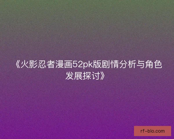 《火影忍者漫画52pk版剧情分析与角色发展探讨》