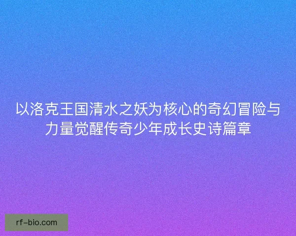 以洛克王国清水之妖为核心的奇幻冒险与力量觉醒传奇少年成长史诗篇章