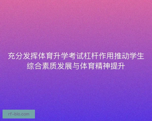 充分发挥体育升学考试杠杆作用推动学生综合素质发展与体育精神提升