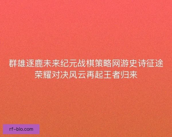 群雄逐鹿未来纪元战棋策略网游史诗征途荣耀对决风云再起王者归来