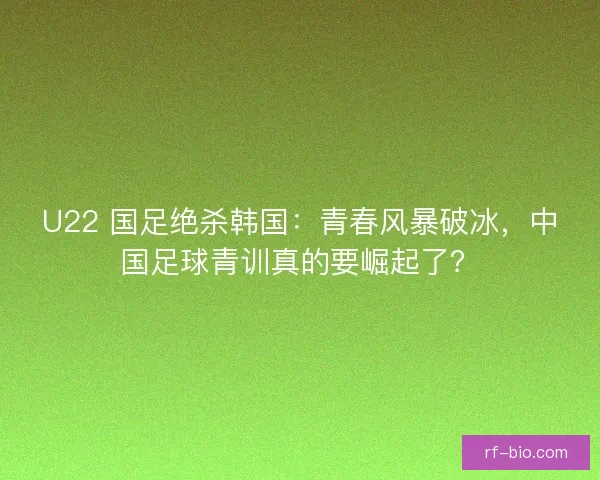 U22 国足绝杀韩国：青春风暴破冰，中国足球青训真的要崛起了？