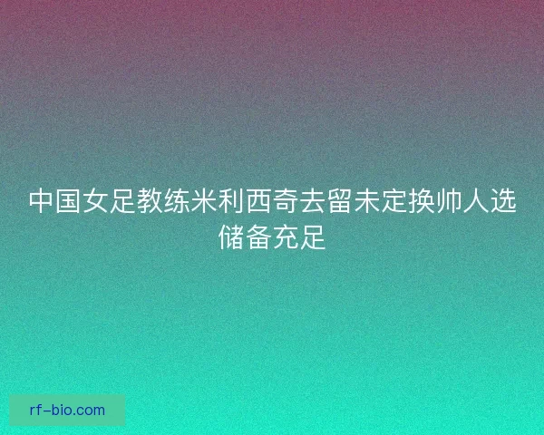 中国女足教练米利西奇去留未定换帅人选储备充足
