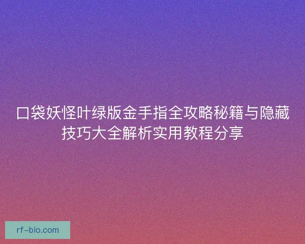口袋妖怪叶绿版金手指全攻略秘籍与隐藏技巧大全解析实用教程分享