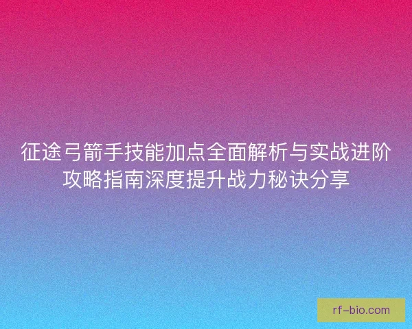 征途弓箭手技能加点全面解析与实战进阶攻略指南深度提升战力秘诀分享