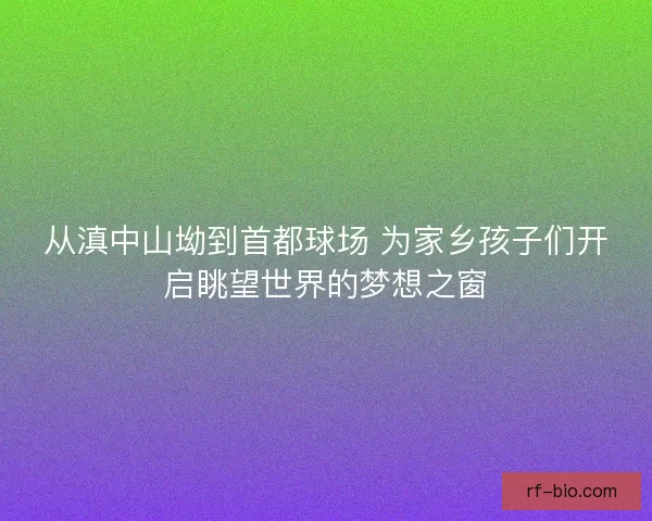 从滇中山坳到首都球场 为家乡孩子们开启眺望世界的梦想之窗
