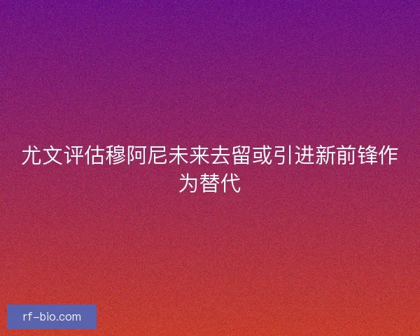 尤文评估穆阿尼未来去留或引进新前锋作为替代 尤文评估穆阿尼未来去留或引进新前锋作为替代