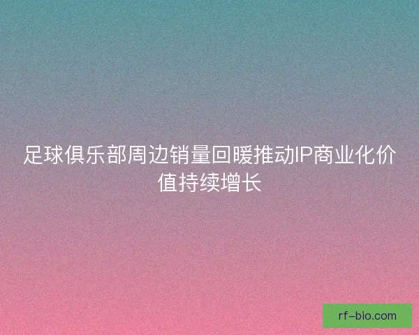 足球俱乐部周边销量回暖推动IP商业化价值持续增长