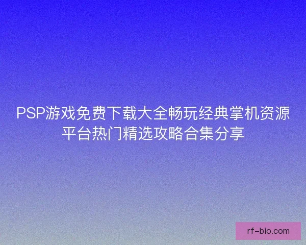 PSP游戏免费下载大全畅玩经典掌机资源平台热门精选攻略合集分享