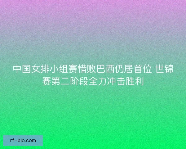 中国女排小组赛惜败巴西仍居首位 世锦赛第二阶段全力冲击胜利