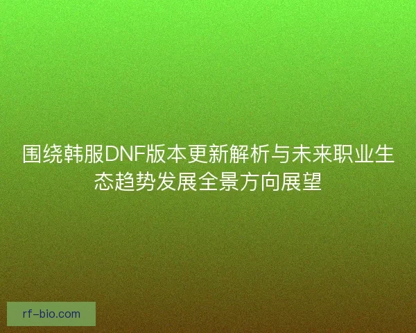 围绕韩服DNF版本更新解析与未来职业生态趋势发展全景方向展望