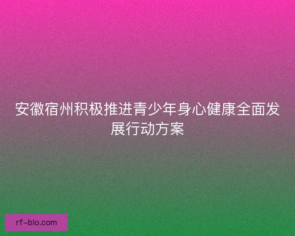 安徽宿州积极推进青少年身心健康全面发展行动方案