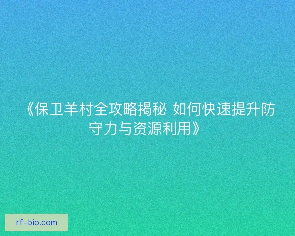 《保卫羊村全攻略揭秘 如何快速提升防守力与资源利用》