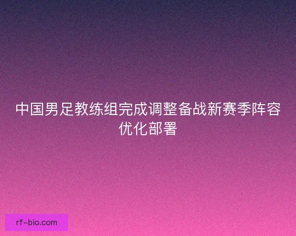 中国男足教练组完成调整备战新赛季阵容优化部署