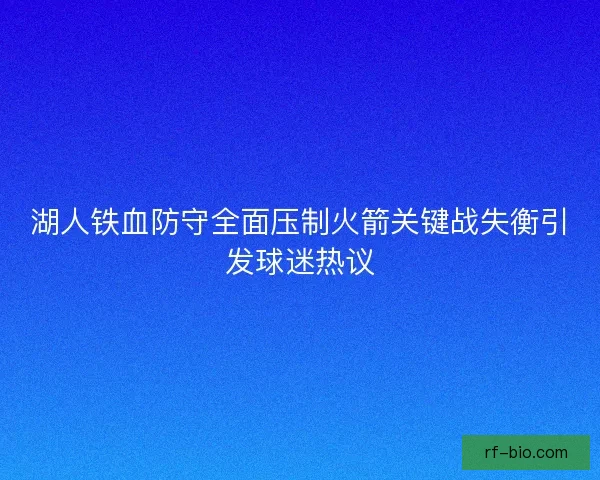 湖人铁血防守全面压制火箭关键战失衡引发球迷热议 湖人铁血防守全面压制火箭关键战失衡引发球迷热议
