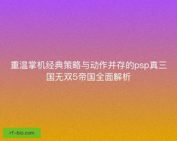 重温掌机经典策略与动作并存的psp真三国无双5帝国全面解析 重温掌机经典策略与动作并存的psp真三国无双5帝国全面解析