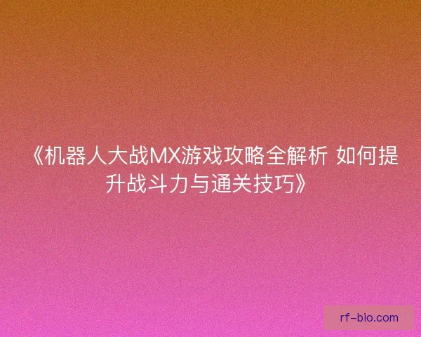 《机器人大战MX游戏攻略全解析 如何提升战斗力与通关技巧》