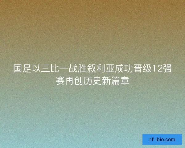 国足以三比一战胜叙利亚成功晋级12强赛再创历史新篇章