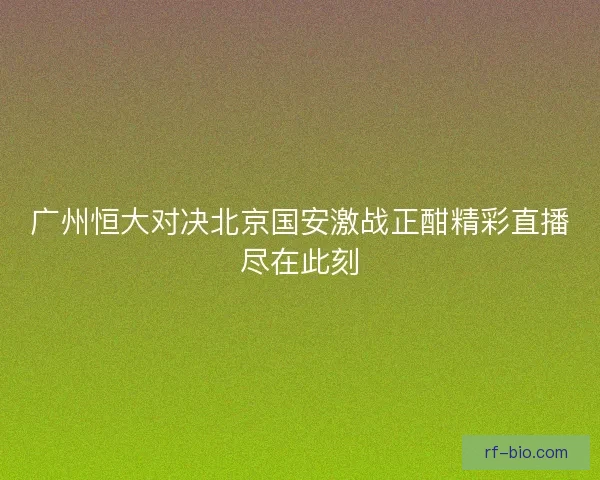 广州恒大对决北京国安激战正酣精彩直播尽在此刻