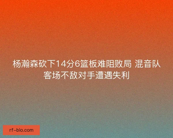 杨瀚森砍下14分6篮板难阻败局 混音队客场不敌对手遭遇失利 杨瀚森砍下14分6篮板难阻败局 混音队客场不敌对手遭遇失利