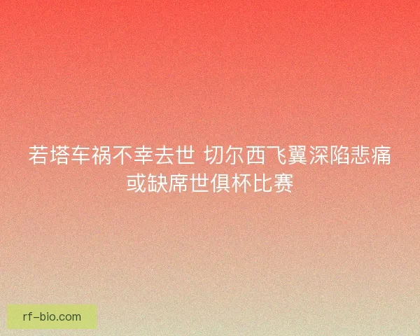 若塔车祸不幸去世 切尔西飞翼深陷悲痛或缺席世俱杯比赛 若塔车祸不幸去世 切尔西飞翼深陷悲痛或缺席世俱杯比赛