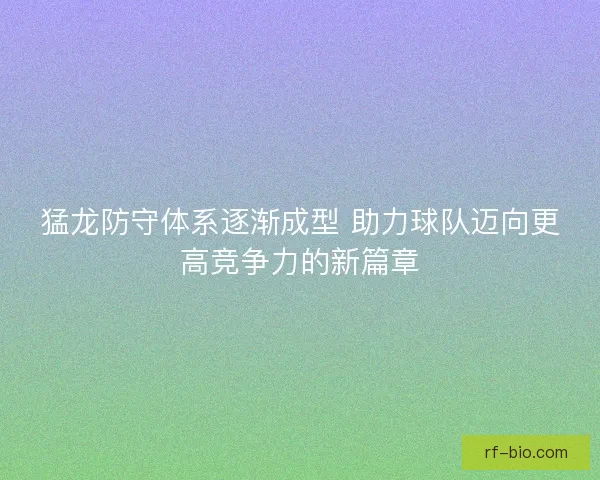猛龙防守体系逐渐成型 助力球队迈向更高竞争力的新篇章 猛龙防守体系逐渐成型 助力球队迈向更高竞争力的新篇章