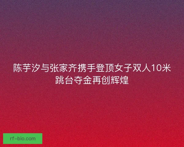 陈芋汐与张家齐携手登顶女子双人10米跳台夺金再创辉煌 陈芋汐与张家齐携手登顶女子双人10米跳台夺金再创辉煌