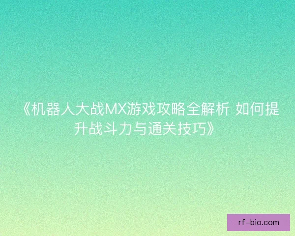 《机器人大战MX游戏攻略全解析 如何提升战斗力与通关技巧》