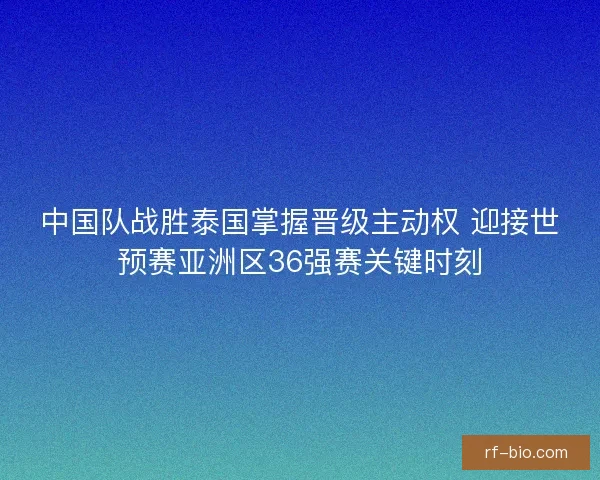 中国队战胜泰国掌握晋级主动权 迎接世预赛亚洲区36强赛关键时刻 中国队战胜泰国掌握晋级主动权 迎接世预赛亚洲区36强赛关键时刻