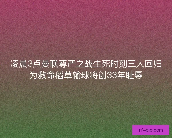 凌晨3点曼联尊严之战生死时刻三人回归为救命稻草输球将创33年耻辱 凌晨3点曼联尊严之战生死时刻三人回归为救命稻草输球将创33年耻辱