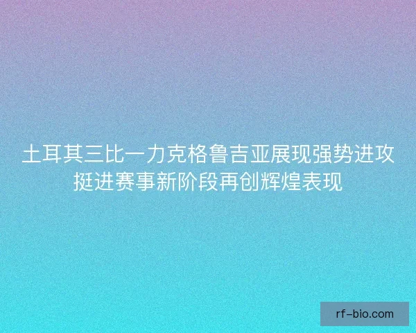 土耳其三比一力克格鲁吉亚展现强势进攻挺进赛事新阶段再创辉煌表现 土耳其三比一力克格鲁吉亚展现强势进攻挺进赛事新阶段再创辉煌表现