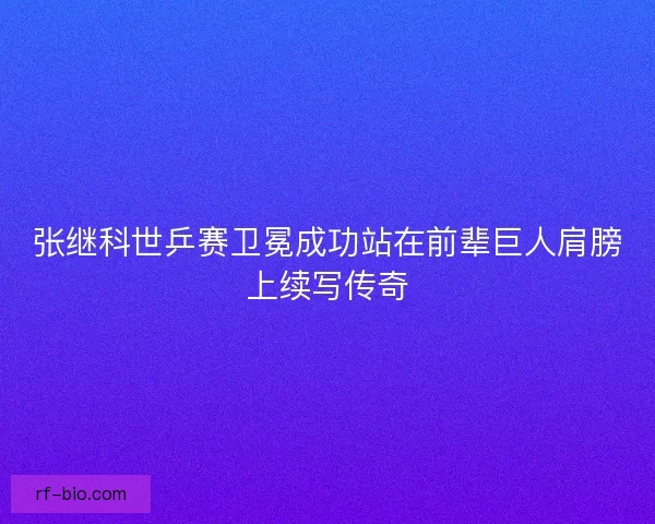 张继科世乒赛卫冕成功站在前辈巨人肩膀上续写传奇 张继科世乒赛卫冕成功站在前辈巨人肩膀上续写传奇
