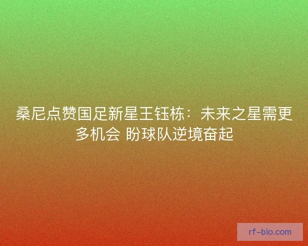 桑尼点赞国足新星王钰栋：未来之星需更多机会 盼球队逆境奋起