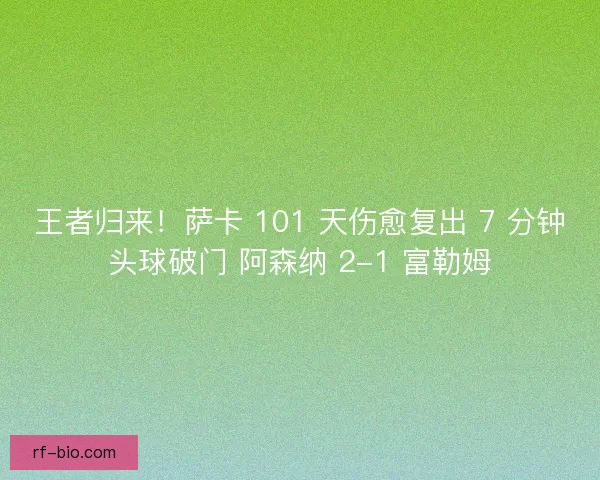 王者归来！萨卡 101 天伤愈复出 7 分钟头球破门 阿森纳 2-1 富勒姆