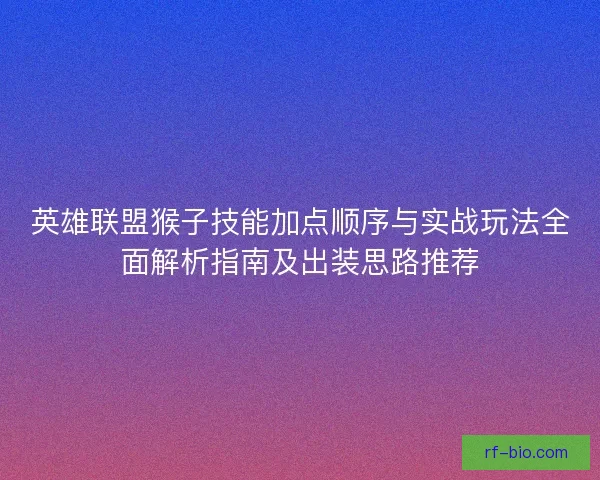 英雄联盟猴子技能加点顺序与实战玩法全面解析指南及出装思路推荐