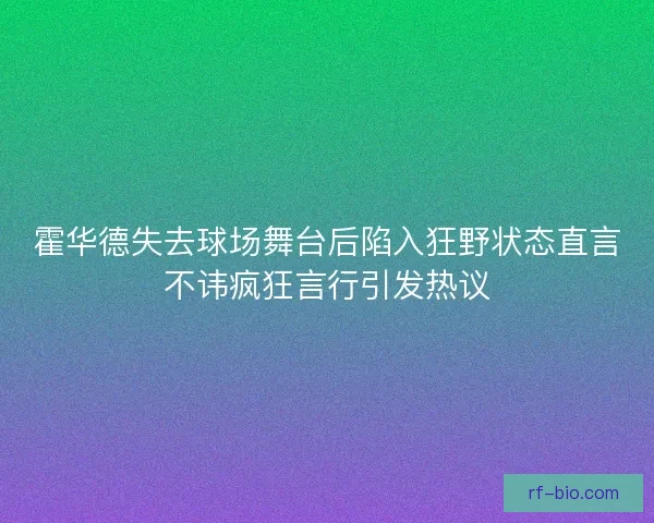 霍华德失去球场舞台后陷入狂野状态直言不讳疯狂言行引发热议