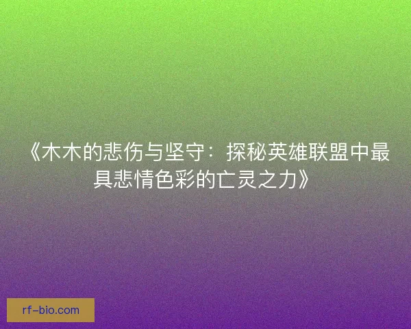 《木木的悲伤与坚守:探秘英雄联盟中最具悲情色彩的亡灵之力》 《木木的悲伤与坚守:探秘英雄联盟中最具悲情色彩的亡灵之力》