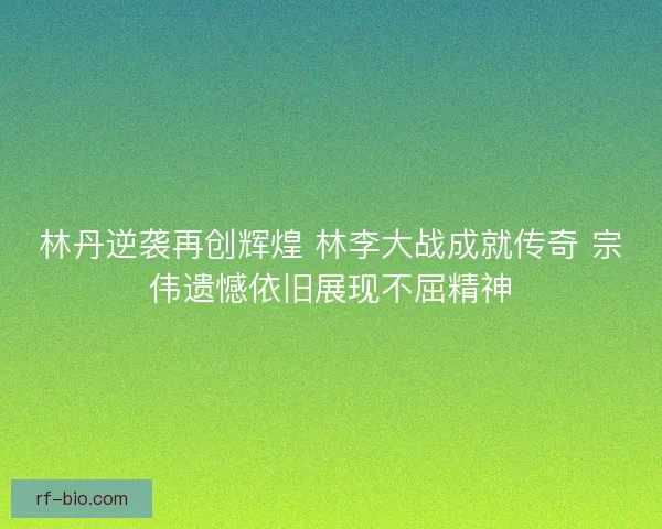 林丹逆袭再创辉煌 林李大战成就传奇 宗伟遗憾依旧展现不屈精神 林丹逆袭再创辉煌 林李大战成就传奇 宗伟遗憾依旧展现不屈精神